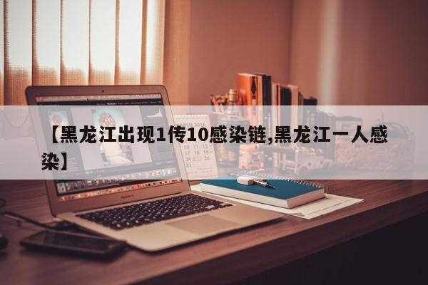【黑龙江出现1传10感染链,黑龙江一人感染】