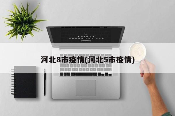 河北8市疫情(河北5市疫情)