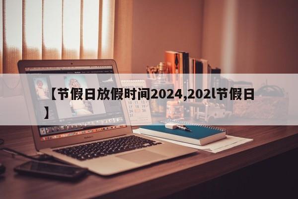 【节假日放假时间2024,202l节假日】