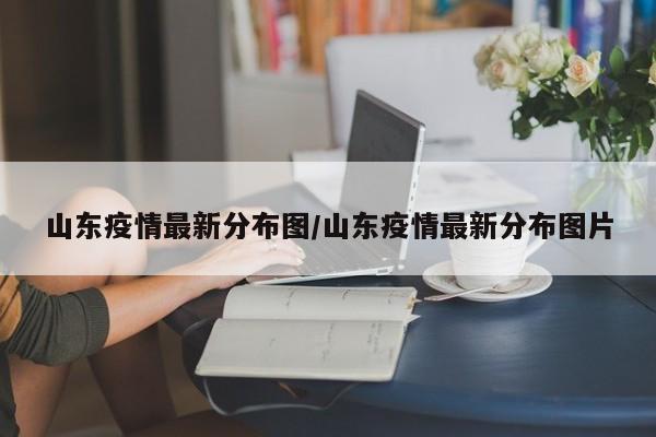 山东疫情最新分布图/山东疫情最新分布图片