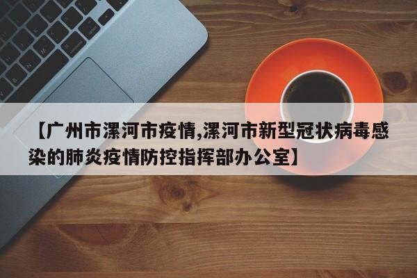 【广州市漯河市疫情,漯河市新型冠状病毒感染的肺炎疫情防控指挥部办公室】