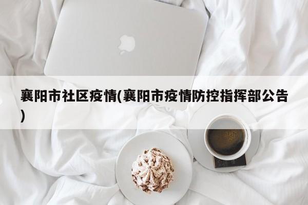襄阳市社区疫情(襄阳市疫情防控指挥部公告)
