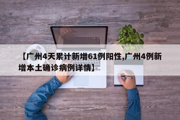 【广州4天累计新增61例阳性,广州4例新增本土确诊病例详情】