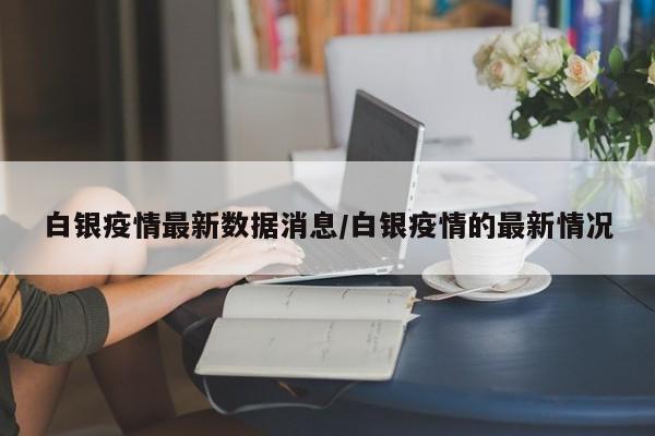 白银疫情最新数据消息/白银疫情的最新情况