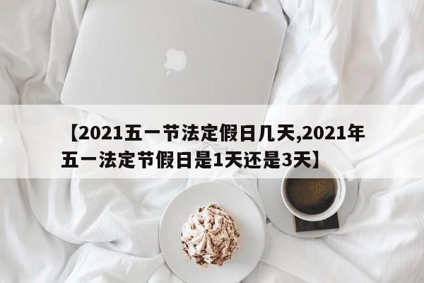 【2021五一节法定假日几天,2021年五一法定节假日是1天还是3天】