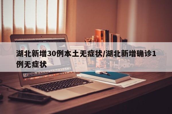 湖北新增30例本土无症状/湖北新增确诊1例无症状