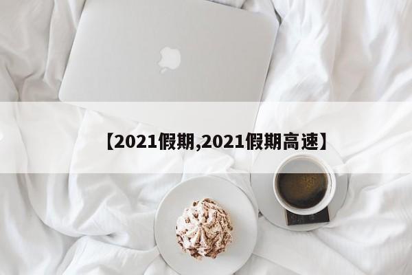 【2021假期,2021假期高速】