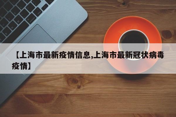 【上海市最新疫情信息,上海市最新冠状病毒疫情】