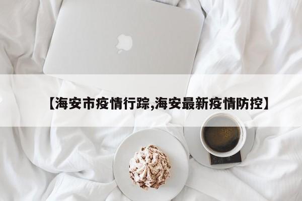 【海安市疫情行踪,海安最新疫情防控】