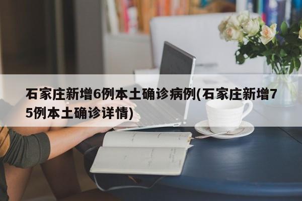 石家庄新增6例本土确诊病例(石家庄新增75例本土确诊详情)