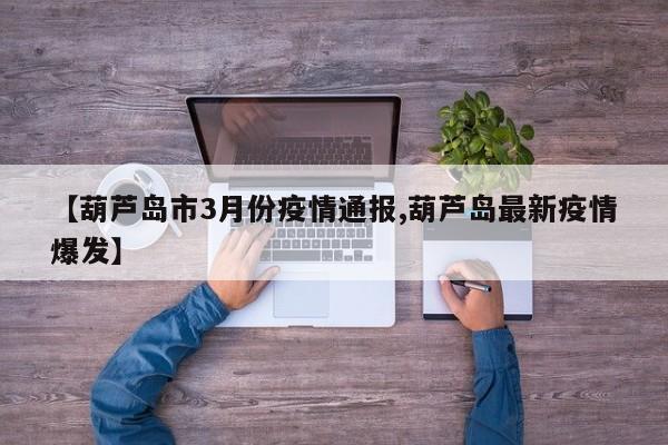 【葫芦岛市3月份疫情通报,葫芦岛最新疫情爆发】