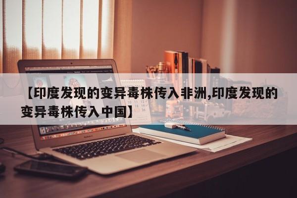 【印度发现的变异毒株传入非洲,印度发现的变异毒株传入中国】
