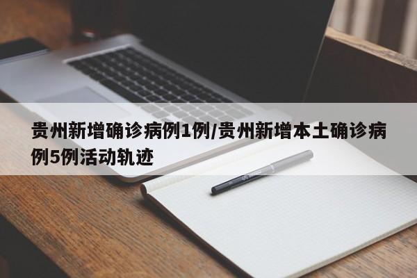 贵州新增确诊病例1例/贵州新增本土确诊病例5例活动轨迹