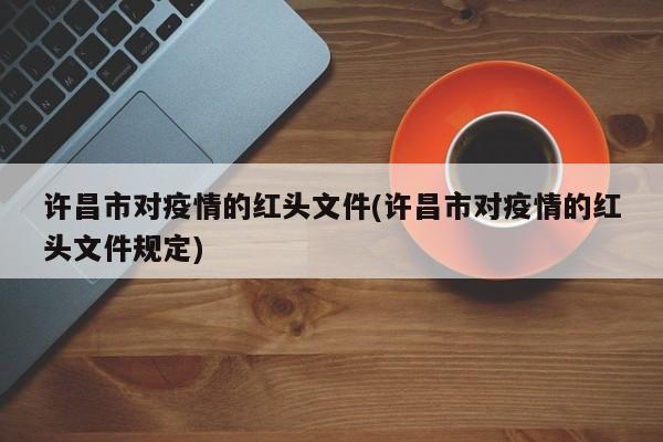 许昌市对疫情的红头文件(许昌市对疫情的红头文件规定)