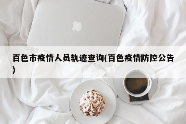 百色市疫情人员轨迹查询(百色疫情防控公告)