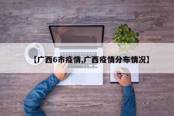 【广西6市疫情,广西疫情分布情况】
