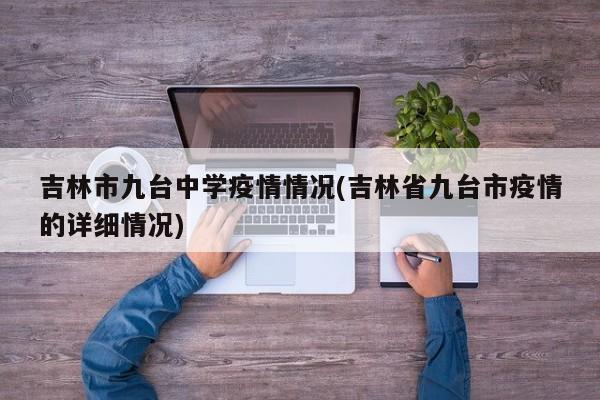 吉林市九台中学疫情情况(吉林省九台市疫情的详细情况)