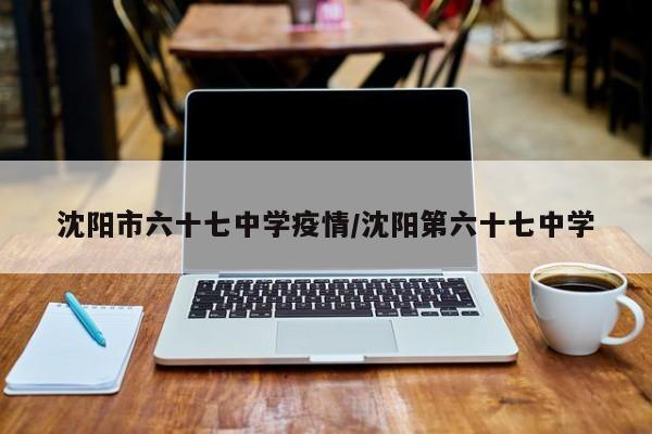 沈阳市六十七中学疫情/沈阳第六十七中学