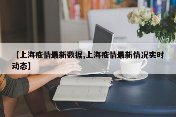 【上海疫情最新数据,上海疫情最新情况实时动态】