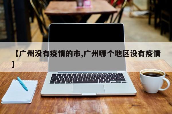 【广州没有疫情的市,广州哪个地区没有疫情】