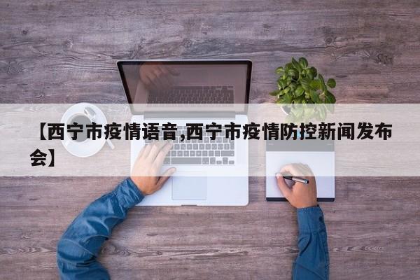 【西宁市疫情语音,西宁市疫情防控新闻发布会】