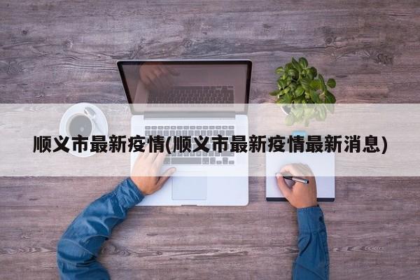 顺义市最新疫情(顺义市最新疫情最新消息)