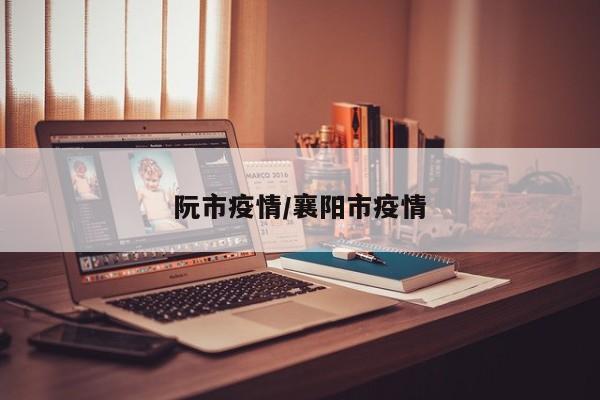 阮市疫情/襄阳市疫情