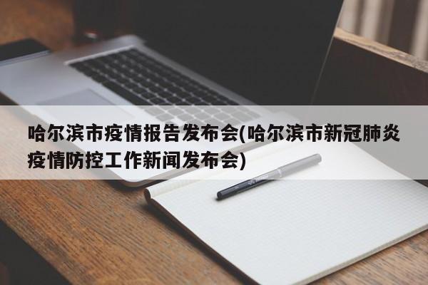 哈尔滨市疫情报告发布会(哈尔滨市新冠肺炎疫情防控工作新闻发布会)