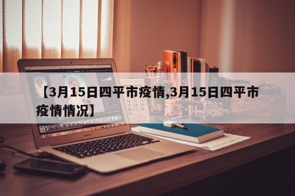 【3月15日四平市疫情,3月15日四平市疫情情况】