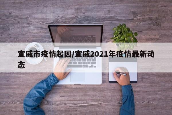 宣威市疫情起因/宣威2021年疫情最新动态