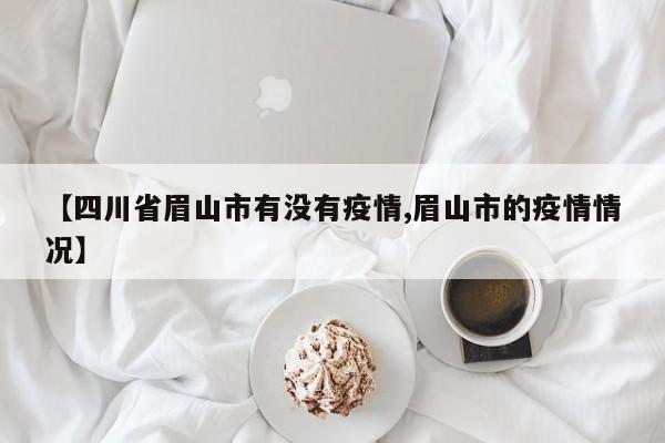 【四川省眉山市有没有疫情,眉山市的疫情情况】