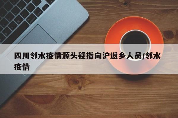 四川邻水疫情源头疑指向沪返乡人员/邻水 疫情