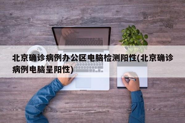 北京确诊病例办公区电脑检测阳性(北京确诊病例电脑呈阳性)