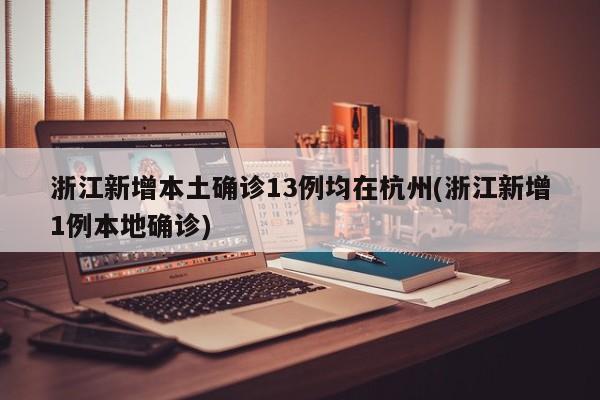 浙江新增本土确诊13例均在杭州(浙江新增1例本地确诊)