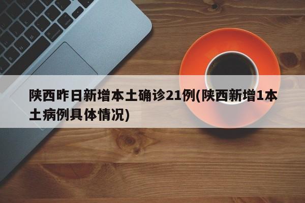 陕西昨日新增本土确诊21例(陕西新增1本土病例具体情况)