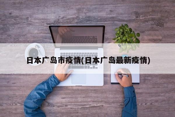 日本广岛市疫情(日本广岛最新疫情)