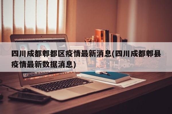 四川成都郫都区疫情最新消息(四川成都郫县疫情最新数据消息)