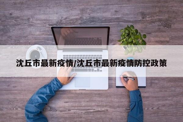 沈丘市最新疫情/沈丘市最新疫情防控政策