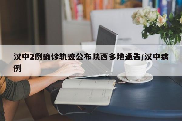 汉中2例确诊轨迹公布陕西多地通告/汉中病例