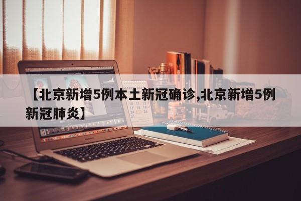 【北京新增5例本土新冠确诊,北京新增5例新冠肺炎】
