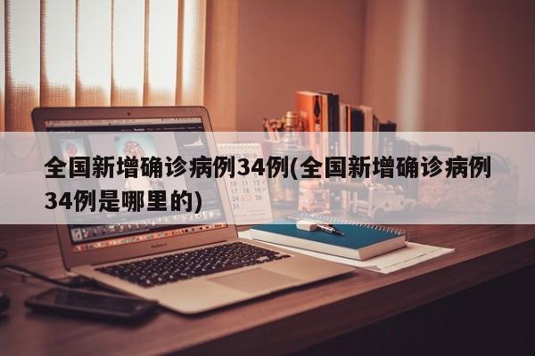 全国新增确诊病例34例(全国新增确诊病例34例是哪里的)