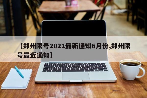 【郑州限号2021最新通知6月份,郑州限号最近通知】
