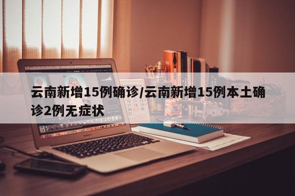 云南新增15例确诊/云南新增15例本土确诊2例无症状
