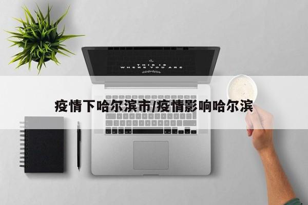 疫情下哈尔滨市/疫情影响哈尔滨