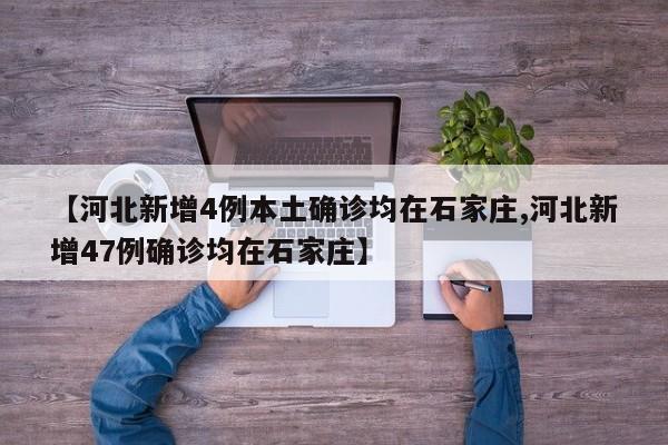 【河北新增4例本土确诊均在石家庄,河北新增47例确诊均在石家庄】