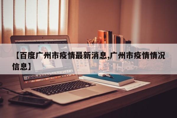 【百度广州市疫情最新消息,广州市疫情情况信息】