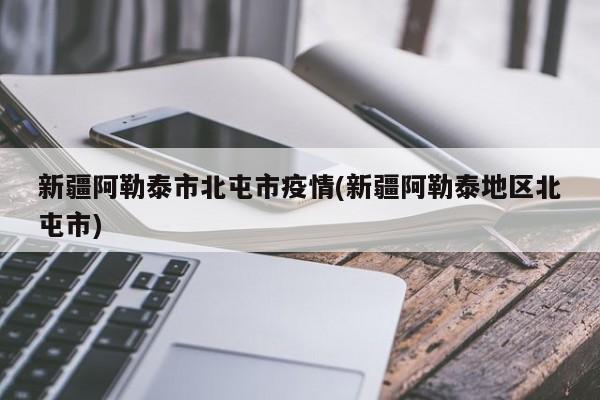 新疆阿勒泰市北屯市疫情(新疆阿勒泰地区北屯市)