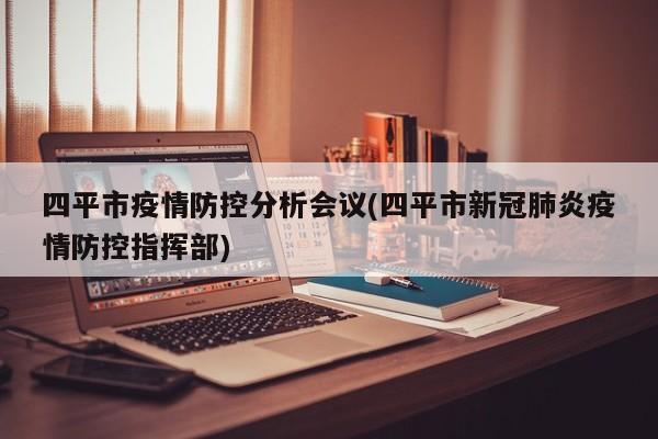 四平市疫情防控分析会议(四平市新冠肺炎疫情防控指挥部)