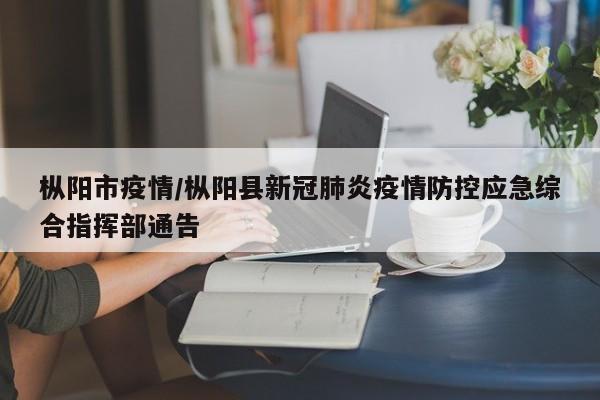 枞阳市疫情/枞阳县新冠肺炎疫情防控应急综合指挥部通告