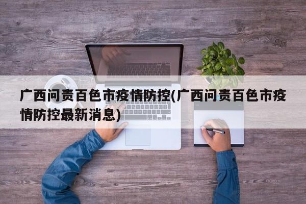 广西问责百色市疫情防控(广西问责百色市疫情防控最新消息)